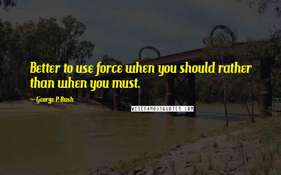 George P. Bush Quotes: Better to use force when you should rather than when you must.