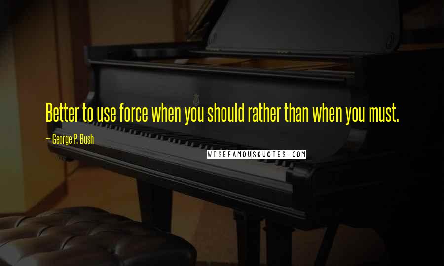 George P. Bush Quotes: Better to use force when you should rather than when you must.