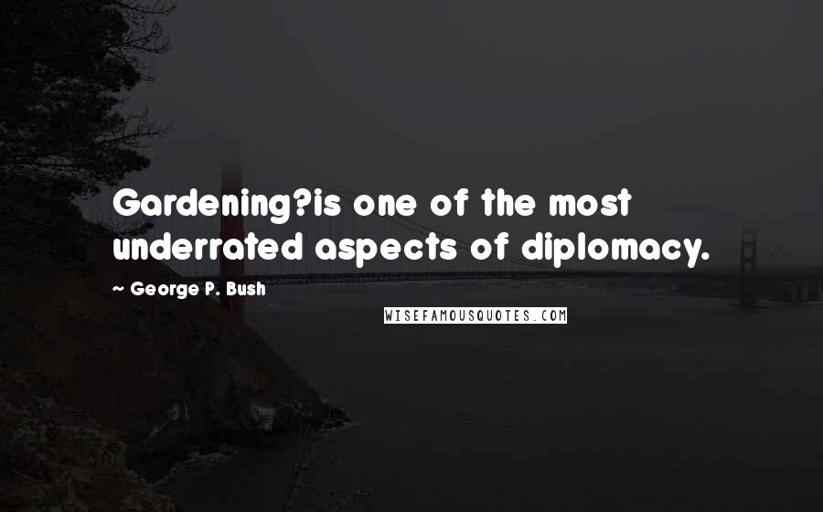 George P. Bush Quotes: Gardening?is one of the most underrated aspects of diplomacy.