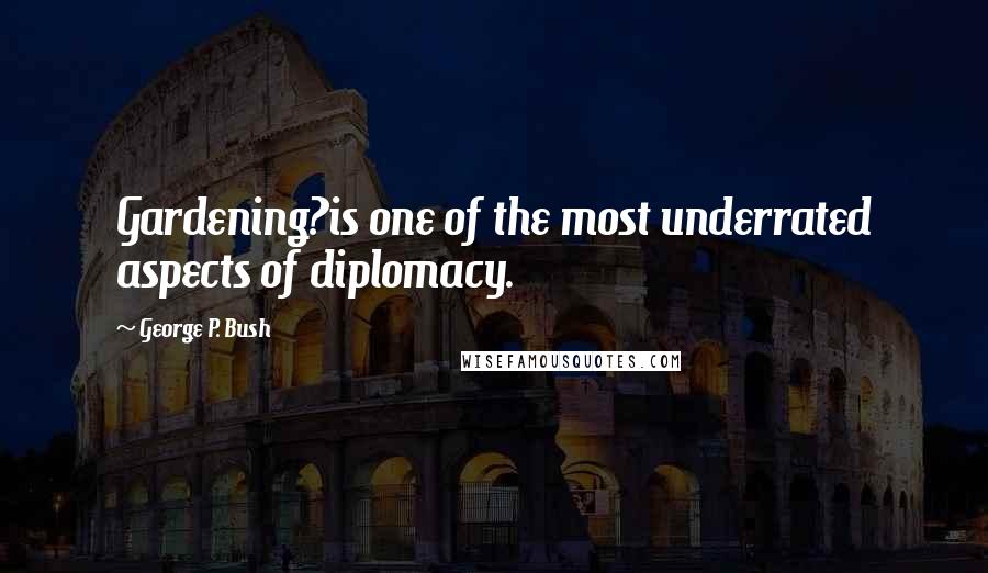 George P. Bush Quotes: Gardening?is one of the most underrated aspects of diplomacy.