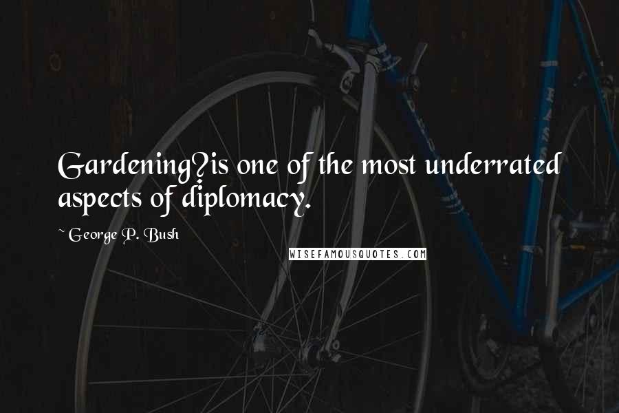 George P. Bush Quotes: Gardening?is one of the most underrated aspects of diplomacy.