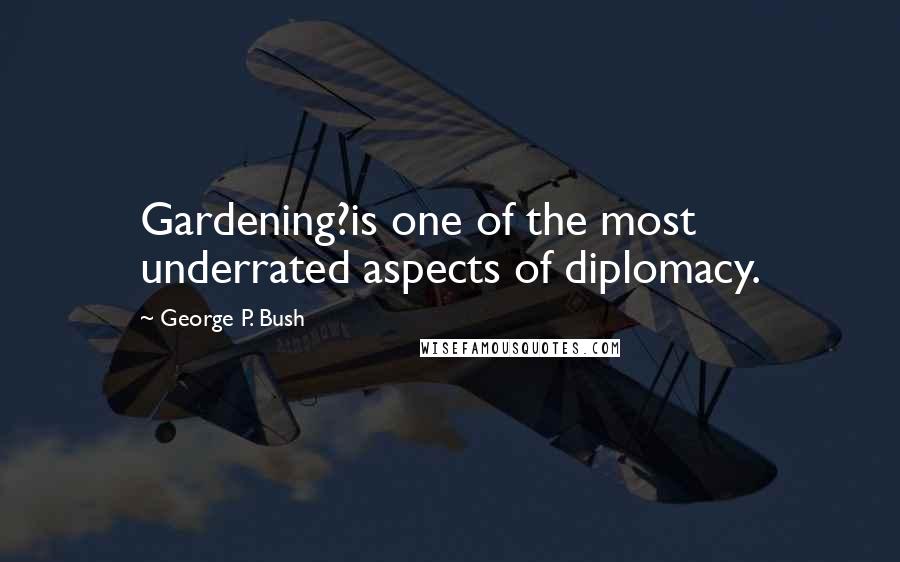 George P. Bush Quotes: Gardening?is one of the most underrated aspects of diplomacy.