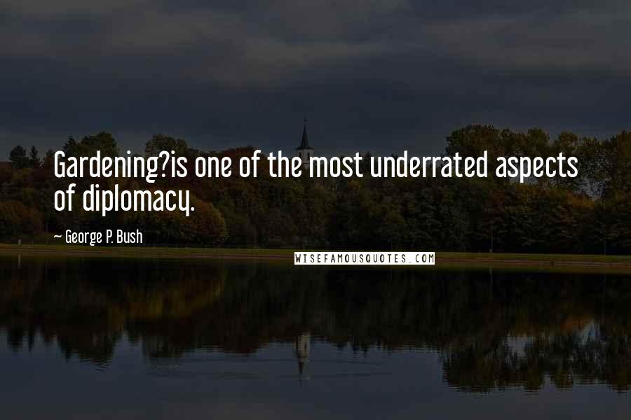 George P. Bush Quotes: Gardening?is one of the most underrated aspects of diplomacy.