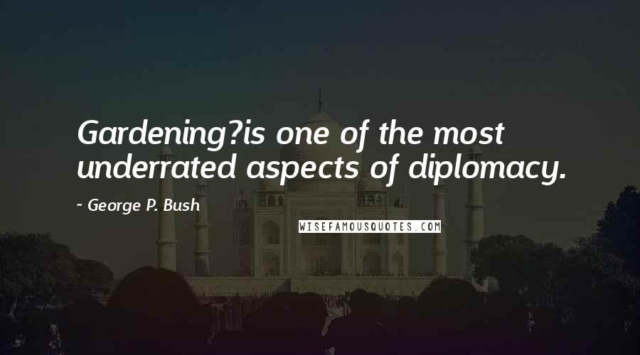 George P. Bush Quotes: Gardening?is one of the most underrated aspects of diplomacy.