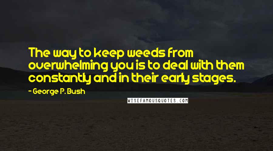 George P. Bush Quotes: The way to keep weeds from overwhelming you is to deal with them constantly and in their early stages.