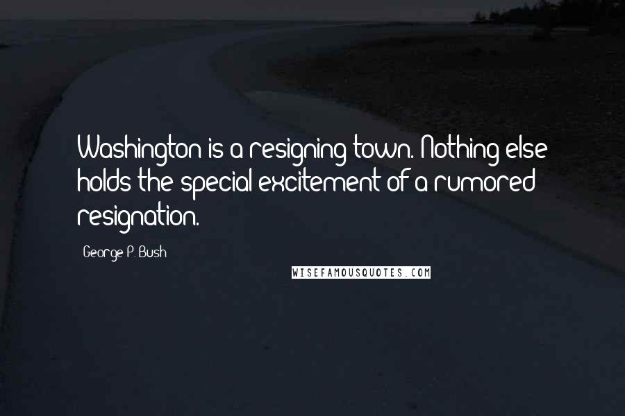 George P. Bush Quotes: Washington is a resigning town. Nothing else holds the special excitement of a rumored resignation.