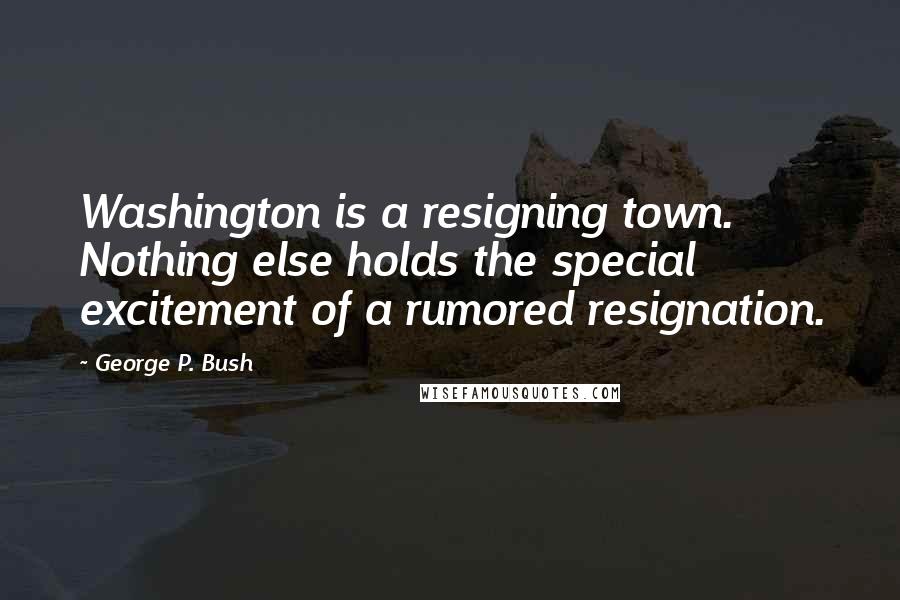 George P. Bush Quotes: Washington is a resigning town. Nothing else holds the special excitement of a rumored resignation.