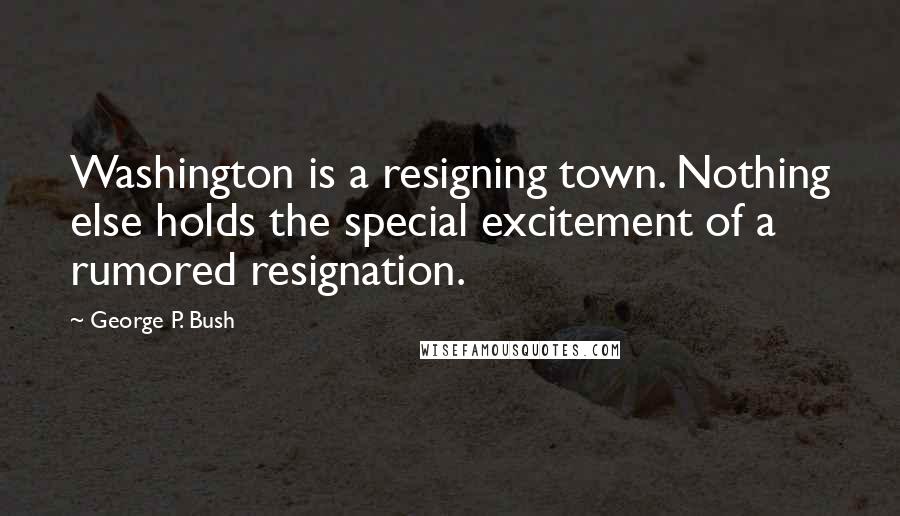 George P. Bush Quotes: Washington is a resigning town. Nothing else holds the special excitement of a rumored resignation.