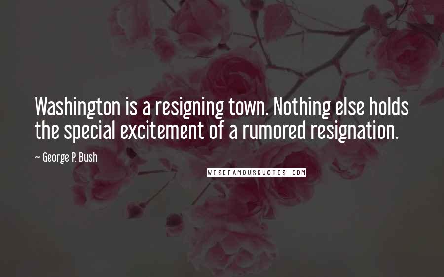 George P. Bush Quotes: Washington is a resigning town. Nothing else holds the special excitement of a rumored resignation.