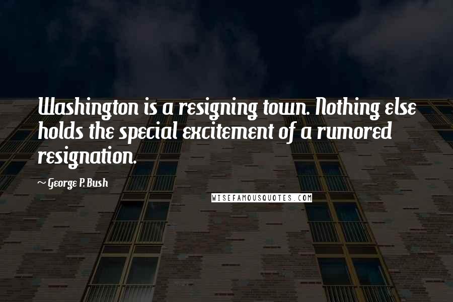 George P. Bush Quotes: Washington is a resigning town. Nothing else holds the special excitement of a rumored resignation.