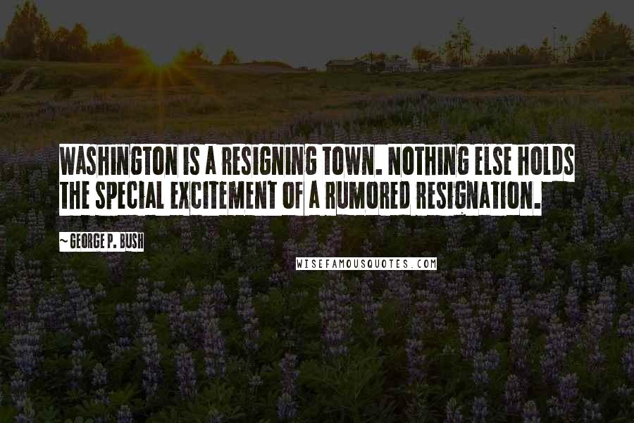 George P. Bush Quotes: Washington is a resigning town. Nothing else holds the special excitement of a rumored resignation.