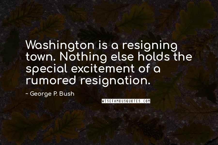 George P. Bush Quotes: Washington is a resigning town. Nothing else holds the special excitement of a rumored resignation.