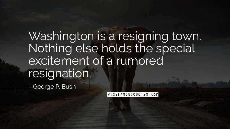 George P. Bush Quotes: Washington is a resigning town. Nothing else holds the special excitement of a rumored resignation.