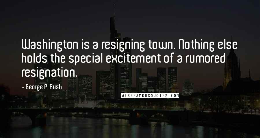 George P. Bush Quotes: Washington is a resigning town. Nothing else holds the special excitement of a rumored resignation.