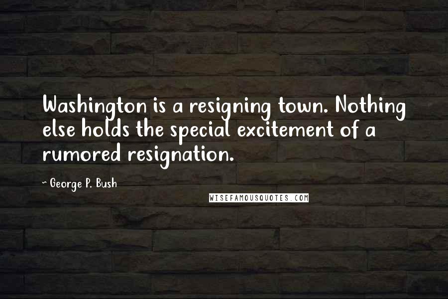 George P. Bush Quotes: Washington is a resigning town. Nothing else holds the special excitement of a rumored resignation.