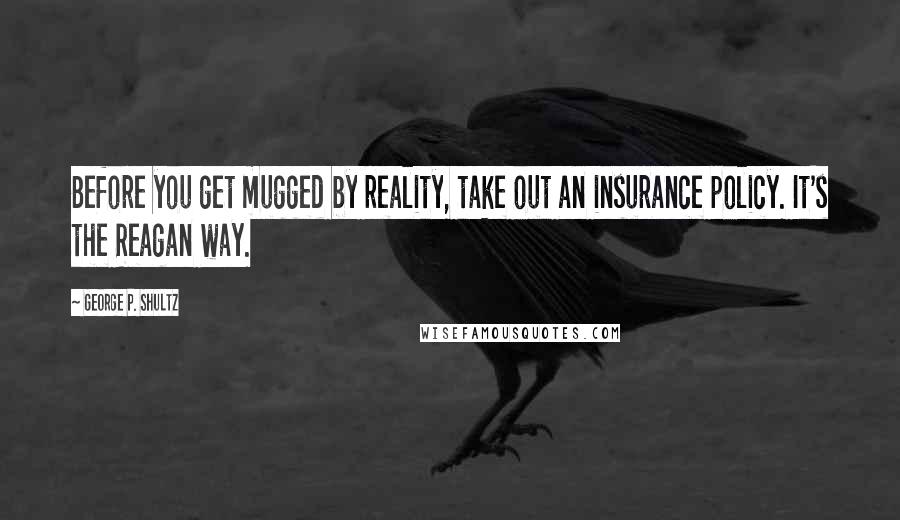 George P. Shultz Quotes: Before you get mugged by reality, take out an insurance policy. It's the Reagan way.