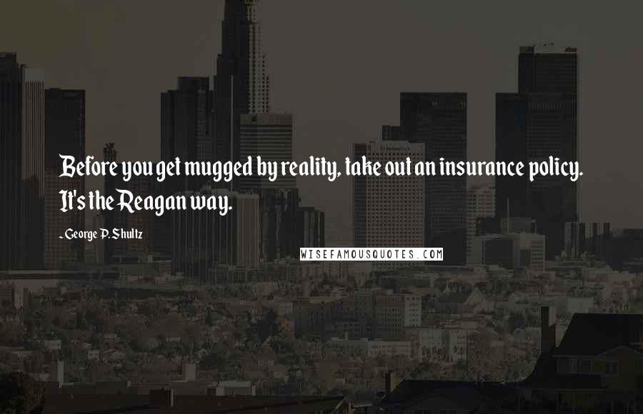 George P. Shultz Quotes: Before you get mugged by reality, take out an insurance policy. It's the Reagan way.