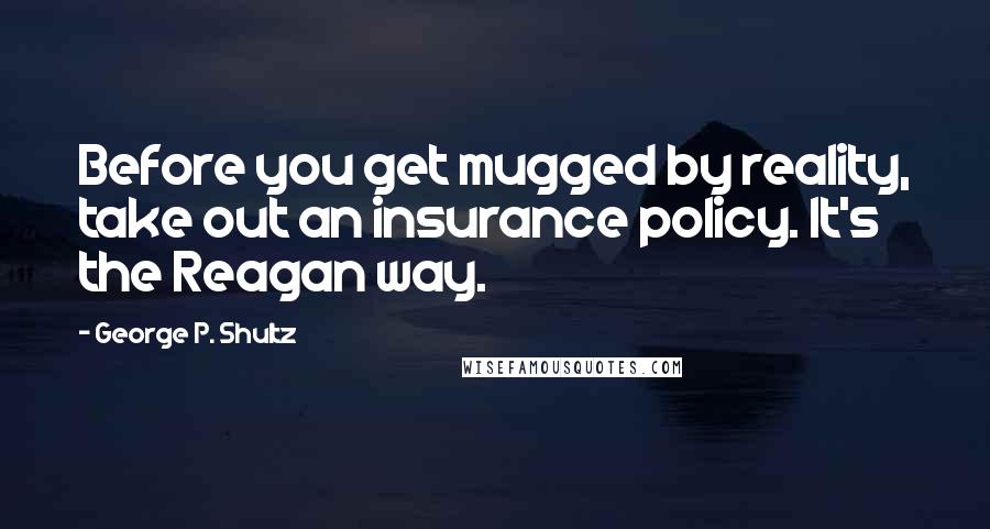 George P. Shultz Quotes: Before you get mugged by reality, take out an insurance policy. It's the Reagan way.