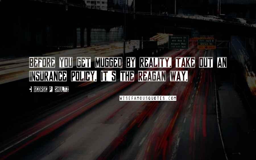 George P. Shultz Quotes: Before you get mugged by reality, take out an insurance policy. It's the Reagan way.