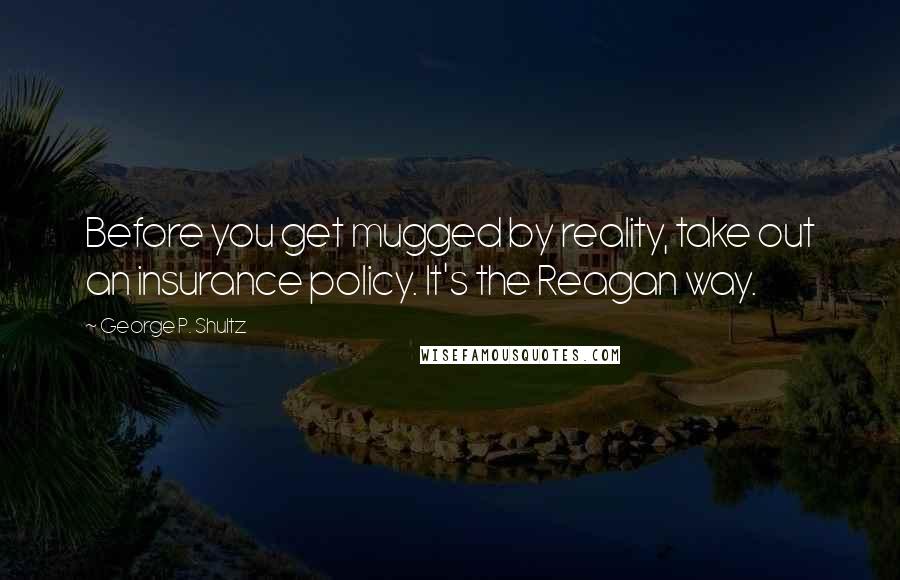 George P. Shultz Quotes: Before you get mugged by reality, take out an insurance policy. It's the Reagan way.