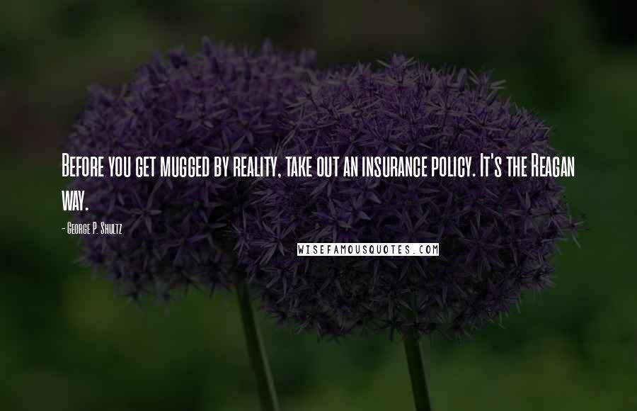 George P. Shultz Quotes: Before you get mugged by reality, take out an insurance policy. It's the Reagan way.