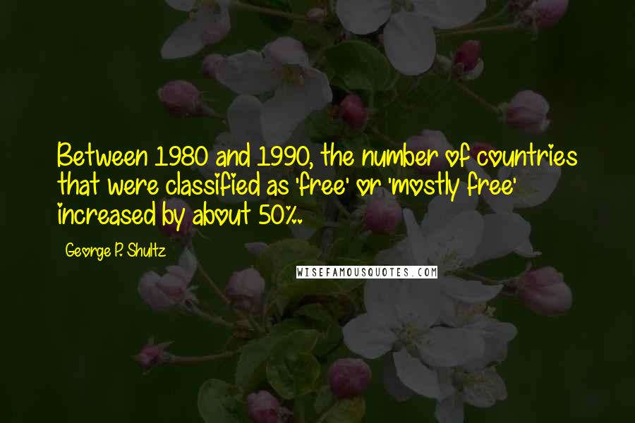 George P. Shultz Quotes: Between 1980 and 1990, the number of countries that were classified as 'free' or 'mostly free' increased by about 50%.