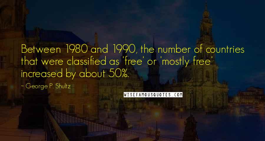 George P. Shultz Quotes: Between 1980 and 1990, the number of countries that were classified as 'free' or 'mostly free' increased by about 50%.