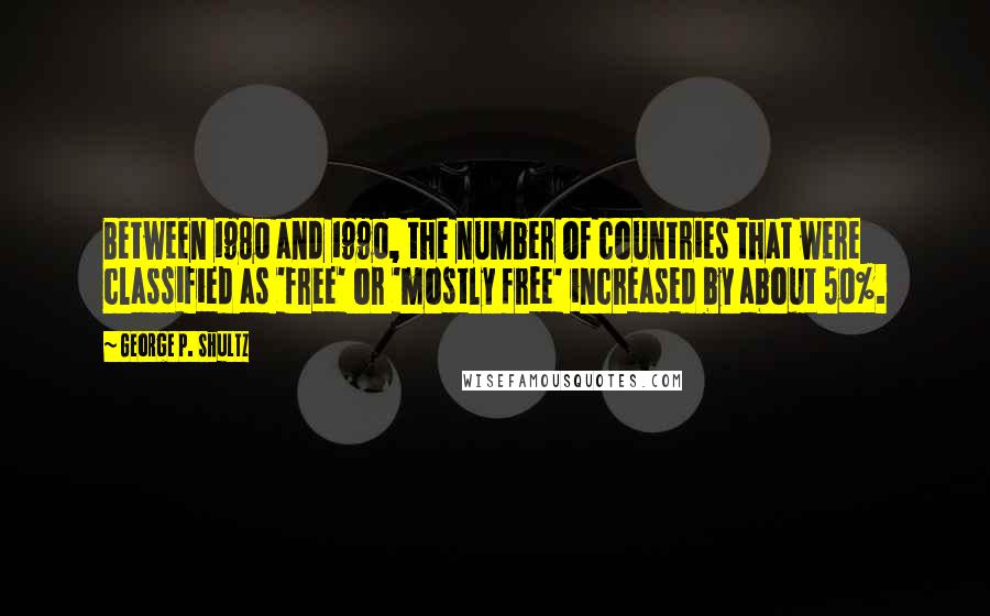 George P. Shultz Quotes: Between 1980 and 1990, the number of countries that were classified as 'free' or 'mostly free' increased by about 50%.