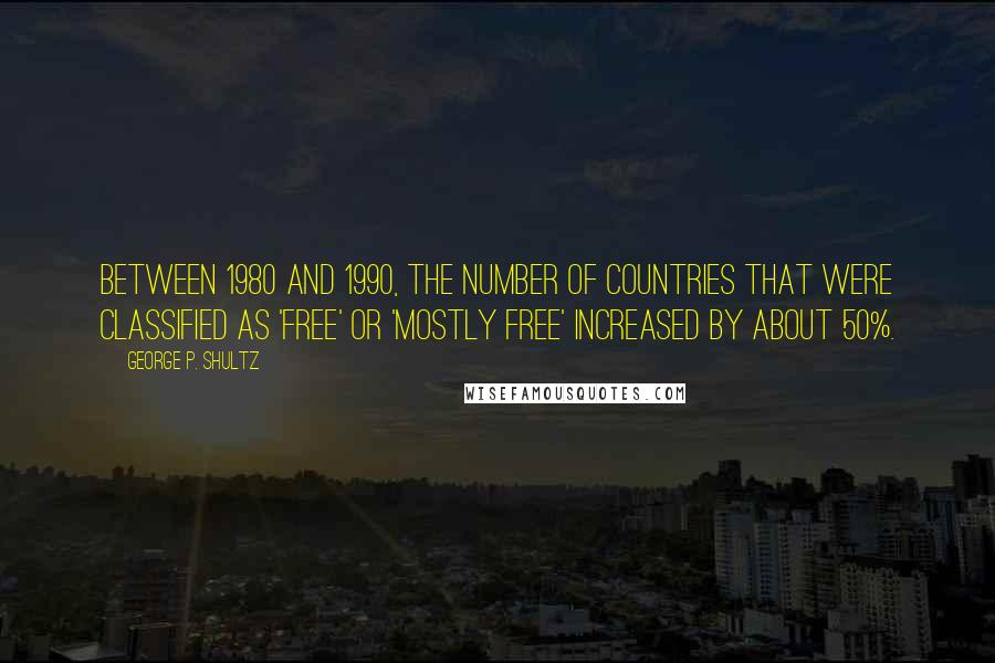 George P. Shultz Quotes: Between 1980 and 1990, the number of countries that were classified as 'free' or 'mostly free' increased by about 50%.