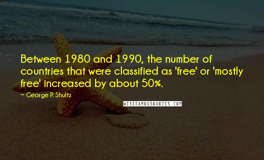 George P. Shultz Quotes: Between 1980 and 1990, the number of countries that were classified as 'free' or 'mostly free' increased by about 50%.