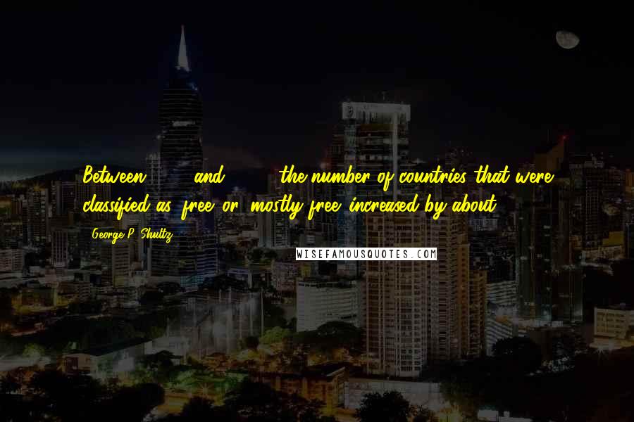 George P. Shultz Quotes: Between 1980 and 1990, the number of countries that were classified as 'free' or 'mostly free' increased by about 50%.