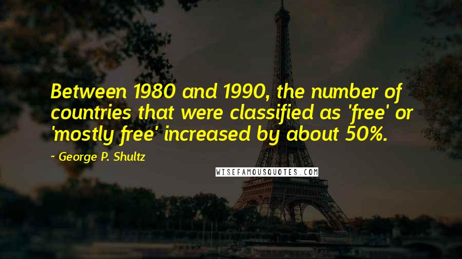 George P. Shultz Quotes: Between 1980 and 1990, the number of countries that were classified as 'free' or 'mostly free' increased by about 50%.