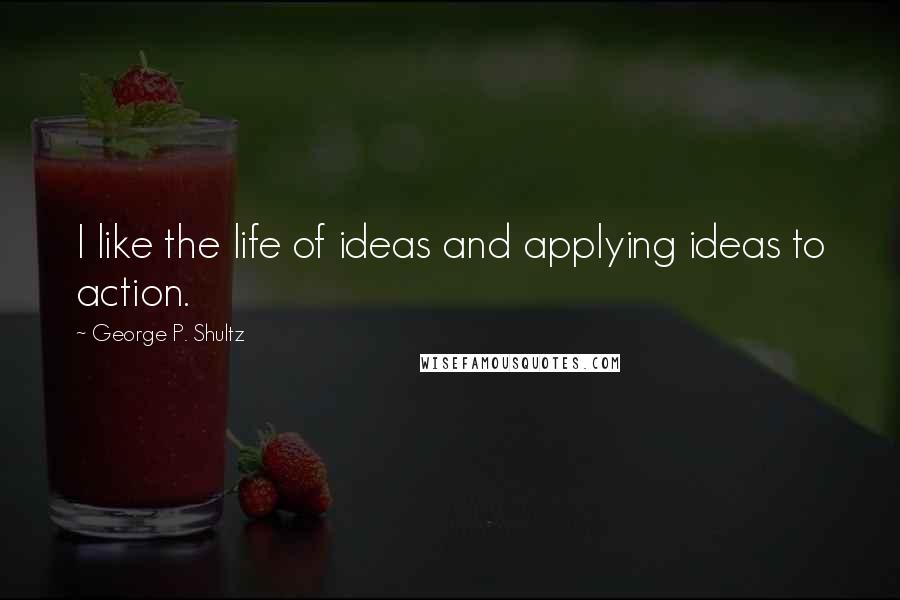 George P. Shultz Quotes: I like the life of ideas and applying ideas to action.