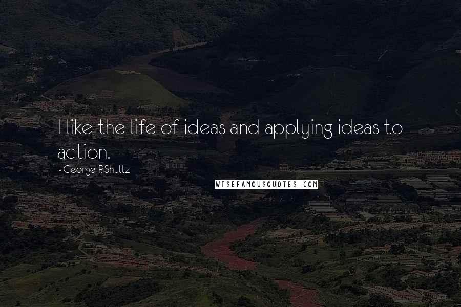 George P. Shultz Quotes: I like the life of ideas and applying ideas to action.