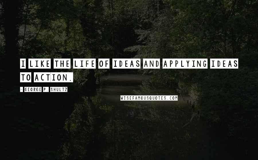 George P. Shultz Quotes: I like the life of ideas and applying ideas to action.