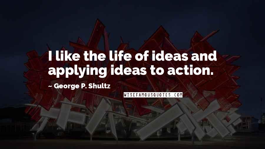 George P. Shultz Quotes: I like the life of ideas and applying ideas to action.