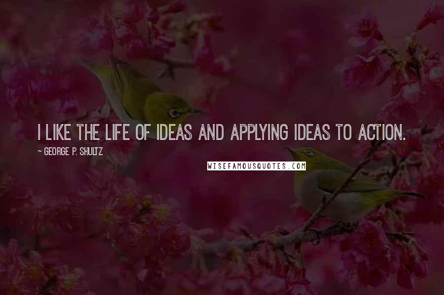 George P. Shultz Quotes: I like the life of ideas and applying ideas to action.