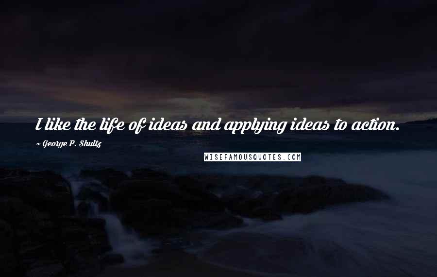 George P. Shultz Quotes: I like the life of ideas and applying ideas to action.