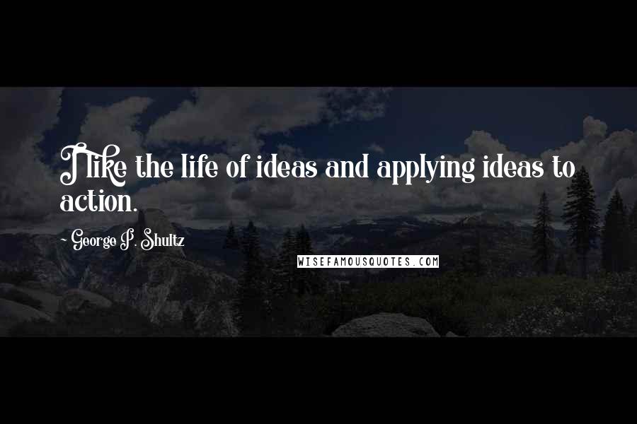 George P. Shultz Quotes: I like the life of ideas and applying ideas to action.