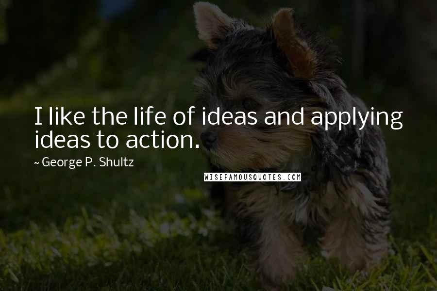 George P. Shultz Quotes: I like the life of ideas and applying ideas to action.