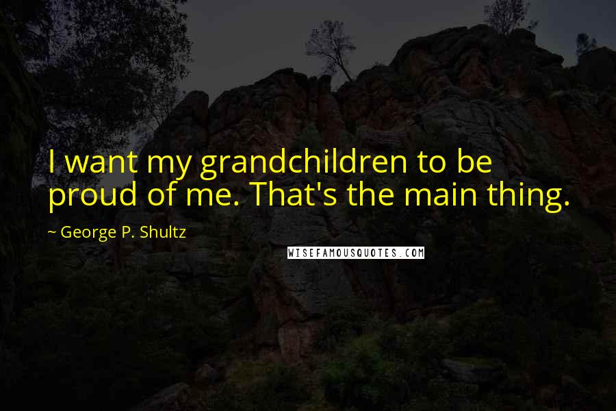 George P. Shultz Quotes: I want my grandchildren to be proud of me. That's the main thing.