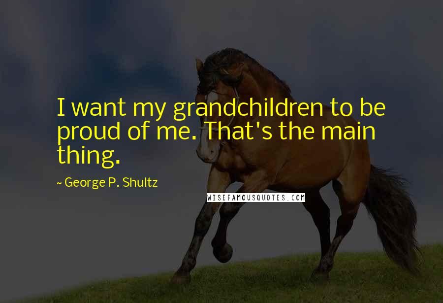 George P. Shultz Quotes: I want my grandchildren to be proud of me. That's the main thing.