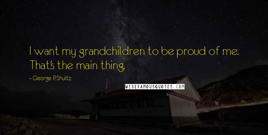 George P. Shultz Quotes: I want my grandchildren to be proud of me. That's the main thing.