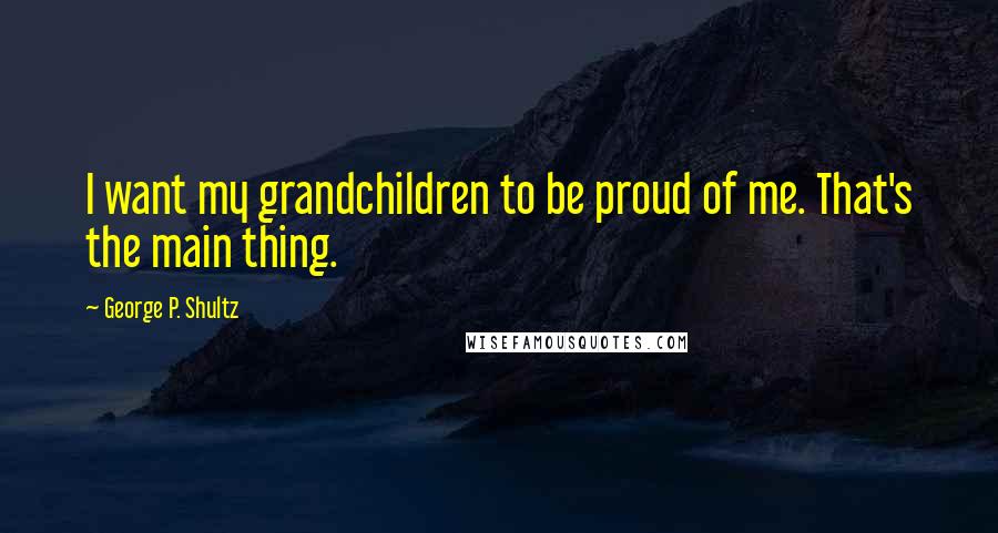 George P. Shultz Quotes: I want my grandchildren to be proud of me. That's the main thing.