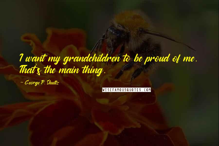 George P. Shultz Quotes: I want my grandchildren to be proud of me. That's the main thing.