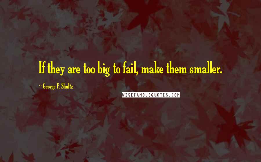 George P. Shultz Quotes: If they are too big to fail, make them smaller.