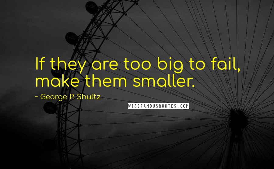 George P. Shultz Quotes: If they are too big to fail, make them smaller.