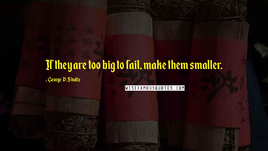 George P. Shultz Quotes: If they are too big to fail, make them smaller.
