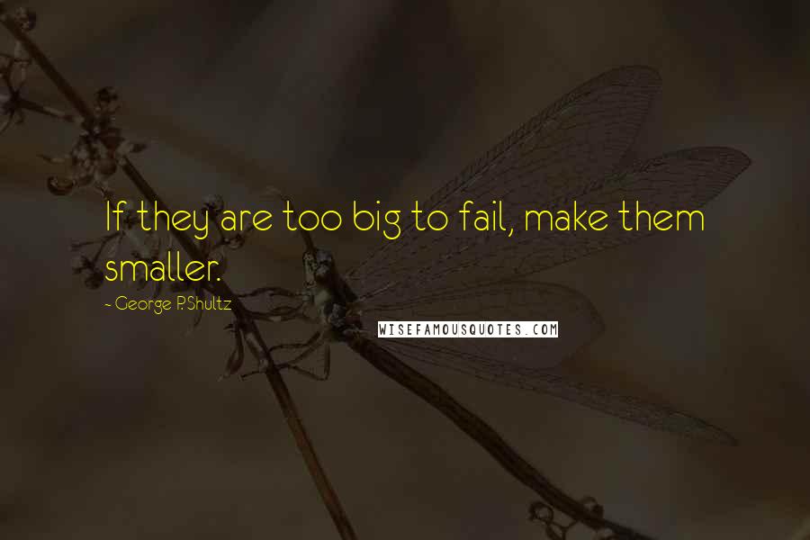 George P. Shultz Quotes: If they are too big to fail, make them smaller.