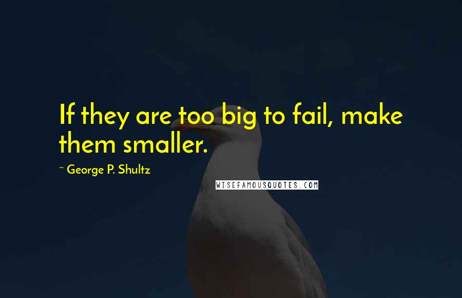 George P. Shultz Quotes: If they are too big to fail, make them smaller.